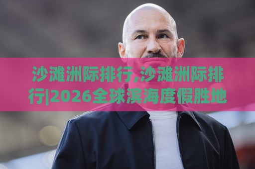 沙滩洲际排行,沙滩洲际排行|2026全球滨海度假胜地榜单+沙滩洲际排行【深度盘点】🔱最全手机信誉博球网流畅代理1080P官网无插件低调看 沙滩洲际排行,沙滩洲际排行|2026全球滨海度假胜地榜单+沙滩洲际排行【深度盘点】🔱最全手机信誉博球网流畅代理1080P官网无插件低调看