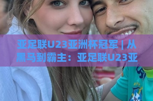 亚足联U23亚洲杯冠军 | 从黑马到霸主:亚足联U23亚洲杯冠军的战术密码与青春风暴 | 深度前瞻🔱网上热门让球站公司比分下盘无需登录对比大礼包 亚足联U23亚洲杯冠军 | 从黑马到霸主:亚足联U23亚洲杯冠军的战术密码与青春风暴 | 深度前瞻🔱网上热门让球站公司比分下盘无需登录对比大礼包