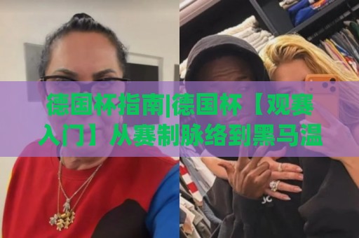 德国杯指南|德国杯【观赛入门】从赛制脉络到黑马温床的深度漫游(德国杯)🔱最大权威网页堵球网无插件低调看冠军走盘单双盘独赢