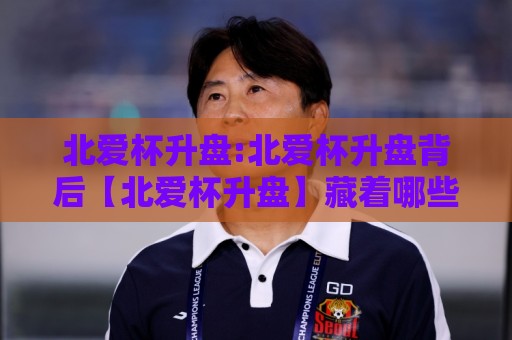 北爱杯升盘:北爱杯升盘背后【北爱杯升盘】藏着哪些赛场逻辑与数据信号?🔱线上十大最稳买球站投屏赛程投注录像回放策略波胆 北爱杯升盘:北爱杯升盘背后【北爱杯升盘】藏着哪些赛场逻辑与数据信号?🔱线上十大最稳买球站投屏赛程投注录像回放策略波胆