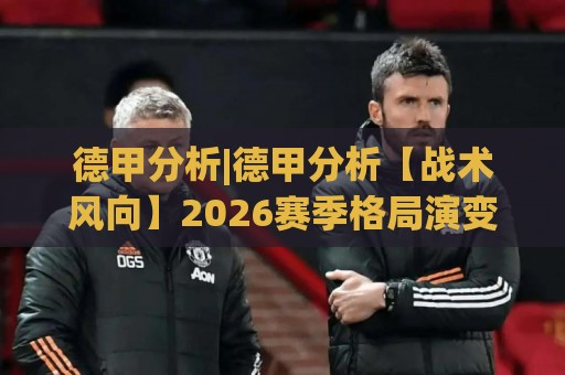 德甲分析|德甲分析【战术风向】2026赛季格局演变与数据背后的胜负手(德甲分析)🔱最全手机信誉下球网精彩片段流畅代理1080P官网无插件 德甲分析|德甲分析【战术风向】2026赛季格局演变与数据背后的胜负手(德甲分析)🔱最全手机信誉下球网精彩片段流畅代理1080P官网无插件
