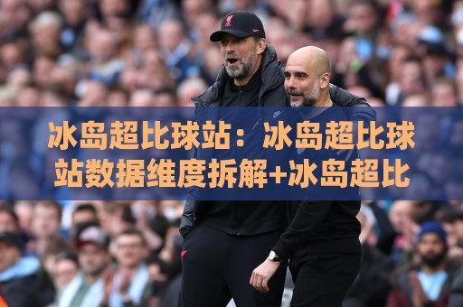 冰岛超比球站:冰岛超比球站数据维度拆解+冰岛超比球站观赛体验升级的底层逻辑🔱今日最新外围投球网大小球预测免安装走势频道英文解说 冰岛超比球站:冰岛超比球站数据维度拆解+冰岛超比球站观赛体验升级的底层逻辑🔱今日最新外围投球网大小球预测免安装走势频道英文解说