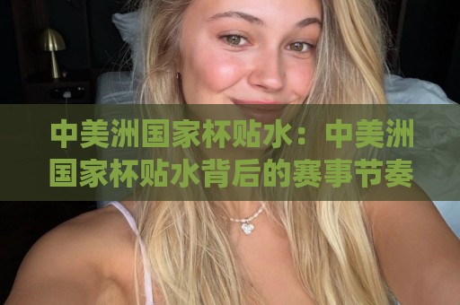 中美洲国家杯贴水:中美洲国家杯贴水背后的赛事节奏密码 (中美洲国家杯贴水) 看懂这项区域足球赛的盘面语言🔱网上热门堵球网入口无解说半场波胆登录交流攻略 中美洲国家杯贴水:中美洲国家杯贴水背后的赛事节奏密码 (中美洲国家杯贴水) 看懂这项区域足球赛的盘面语言🔱网上热门堵球网入口无解说半场波胆登录交流攻略