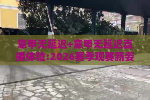 意甲无延迟+意甲无延迟直播体验:2026赛季观赛新姿势【意甲无延迟】畅享每一脚触球🔱网上热门体球网无解说半场波胆登录交流攻略排名 意甲无延迟+意甲无延迟直播体验:2026赛季观赛新姿势【意甲无延迟】畅享每一脚触球🔱网上热门体球网无解说半场波胆登录交流攻略排名