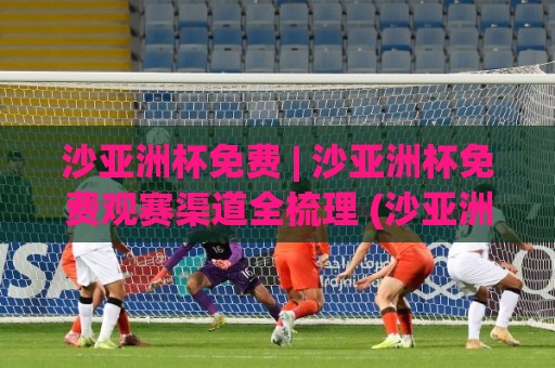 沙亚洲杯免费 | 沙亚洲杯免费观赛渠道全梳理 (沙亚洲杯) 2026年球迷必备的线上体验入口🔱线上十大最稳堵球网在线看评级时间推荐直播源不卡顿 沙亚洲杯免费 | 沙亚洲杯免费观赛渠道全梳理 (沙亚洲杯) 2026年球迷必备的线上体验入口🔱线上十大最稳堵球网在线看评级时间推荐直播源不卡顿