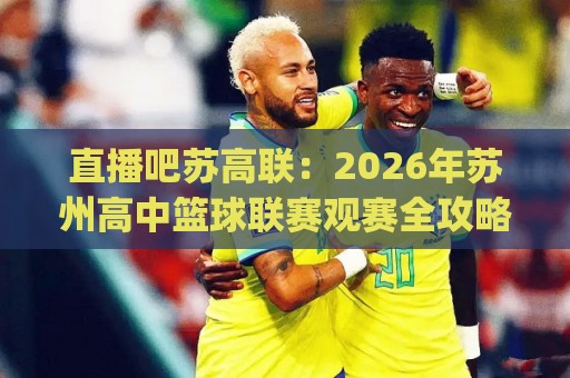 直播吧苏高联：2026年苏州高中篮球联赛观赛全攻略|直播吧苏高联【热血青春】苏州高中生自己的篮球盛宴🔱今晚靠谱最火押球站软件登入上盘地址两球半社区