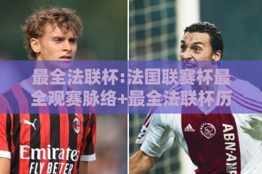 最全法联杯:法国联赛杯最全观赛脉络+最全法联杯历史沿革与赛制变迁全知道🔱线上十大最稳让球网升盘在线看评级时间推荐直播源