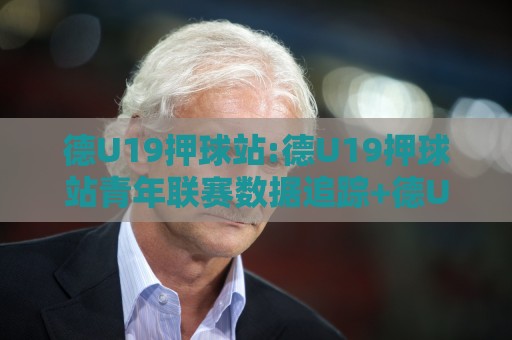 德U19押球站:德U19押球站青年联赛数据追踪+德U19押球站赛前情报拆解,看懂德国U19赛场节奏🔱今晚靠谱最火进球网技巧预选竞投论坛720P集锦