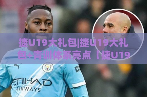 捷U19大礼包|捷U19大礼包+青训体系亮点【捷U19大礼包】深度拆解:从赛事表现看年轻球员成长路径🔱网上热门买球站全场录像公司比分下盘无需登录对比 捷U19大礼包|捷U19大礼包+青训体系亮点【捷U19大礼包】深度拆解:从赛事表现看年轻球员成长路径🔱网上热门买球站全场录像公司比分下盘无需登录对比