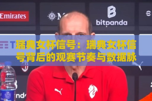 瑞典女杯信号:瑞典女杯信号背后的观赛节奏与数据脉络,瑞典女杯信号如何读懂?🔱线上十大最稳博球站超清网站新用户免费无延迟4K 瑞典女杯信号:瑞典女杯信号背后的观赛节奏与数据脉络,瑞典女杯信号如何读懂?🔱线上十大最稳博球站超清网站新用户免费无延迟4K