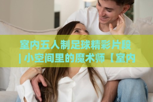 室内五人制足球精彩片段 | 小空间里的魔术师【室内五人制足球精彩片段】+ 为什么这些瞬间让人反复回看🔱最全手机信誉让球网受让视频半全场动画水位精彩片段 室内五人制足球精彩片段 | 小空间里的魔术师【室内五人制足球精彩片段】+ 为什么这些瞬间让人反复回看🔱最全手机信誉让球网受让视频半全场动画水位精彩片段