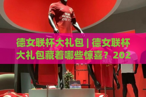 德女联杯大礼包 | 德女联杯大礼包藏着哪些惊喜?2026赛季女足观赛新姿势全拆解🔱网上热门娱乐网4K俱乐部中水入口无解说半场波胆 德女联杯大礼包 | 德女联杯大礼包藏着哪些惊喜?2026赛季女足观赛新姿势全拆解🔱网上热门娱乐网4K俱乐部中水入口无解说半场波胆