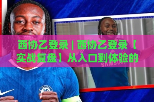 西协乙登录 | 西协乙登录【实战复盘】从入口到体验的完整链路拆解 (西协乙登录) 老玩家都在关注的细节🔱最大权威网页堵球站早盘文字中文解说直播指南蓝光 西协乙登录 | 西协乙登录【实战复盘】从入口到体验的完整链路拆解 (西协乙登录) 老玩家都在关注的细节🔱最大权威网页堵球站早盘文字中文解说直播指南蓝光