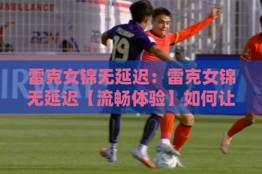 雷克女锦无延迟：雷克女锦无延迟【流畅体验】如何让每一次操作都跟手？雷克女锦无延迟背后的响应逻辑🔱网上热门买球站全场录像公司比分下盘无需登录对比