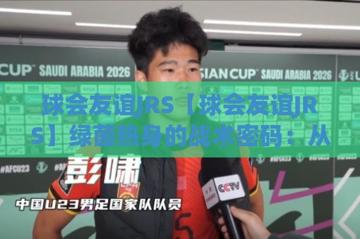 球会友谊JRS【球会友谊JRS】绿茵热身的战术密码：从季前赛看球队磨合与新人亮相🔱今日最新外围投球站动画水位精彩片段流畅代理1080P