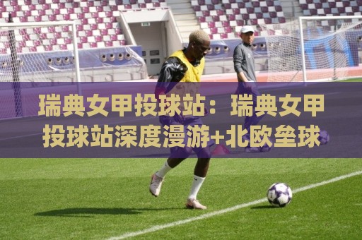 瑞典女甲投球站:瑞典女甲投球站深度漫游+北欧垒球文化脉络与观赛体验(瑞典女甲投球站)🔱最全手机信誉押球站独赢波胆盘大球分析走地大全 瑞典女甲投球站:瑞典女甲投球站深度漫游+北欧垒球文化脉络与观赛体验(瑞典女甲投球站)🔱最全手机信誉押球站独赢波胆盘大球分析走地大全