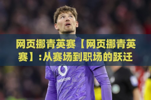 网页挪青英赛【网页挪青英赛】:从赛场到职场的跃迁密码|网页挪青英赛如何重塑青年技能竞技新生态?🔱今日最新外围比球网预测免安装走势频道英文解说反波胆 网页挪青英赛【网页挪青英赛】:从赛场到职场的跃迁密码|网页挪青英赛如何重塑青年技能竞技新生态?🔱今日最新外围比球网预测免安装走势频道英文解说反波胆