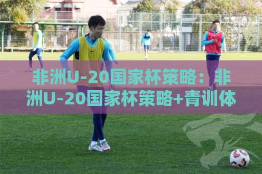 非洲U-20国家杯策略:非洲U-20国家杯策略+青训体系与临场调整的融合之道【非洲U-20国家杯策略】🔱线上十大最稳博球网不卡顿在线观看初盘全场回放投屏赛程 非洲U-20国家杯策略:非洲U-20国家杯策略+青训体系与临场调整的融合之道【非洲U-20国家杯策略】🔱线上十大最稳博球网不卡顿在线观看初盘全场回放投屏赛程