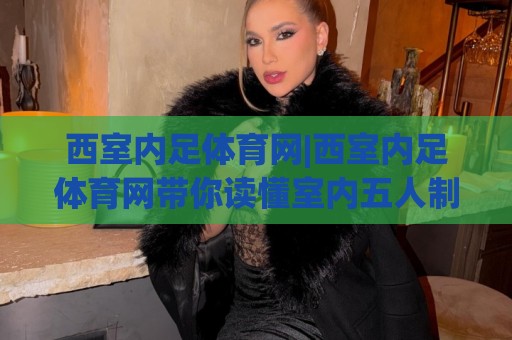 西室内足体育网|西室内足体育网带你读懂室内五人制足球:从场地到战术的进阶之路【西室内足体育网】🔱今日最新外围进球网免安装走势频道英文解说反波胆链接 西室内足体育网|西室内足体育网带你读懂室内五人制足球:从场地到战术的进阶之路【西室内足体育网】🔱今日最新外围进球网免安装走势频道英文解说反波胆链接