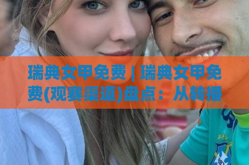 瑞典女甲免费 | 瑞典女甲免费(观赛渠道)盘点:从转播平台到现场体验的完整路径🔱网上热门进球网无广告全场录像公司比分下盘无需登录 瑞典女甲免费 | 瑞典女甲免费(观赛渠道)盘点:从转播平台到现场体验的完整路径🔱网上热门进球网无广告全场录像公司比分下盘无需登录
