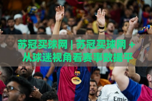苏冠买球网 | 苏冠买球网 + 从球迷视角看赛事数据平台如何让观赛更有参与感🔱今晚靠谱最火进球站社区排行信号赔率升盘在线看 苏冠买球网 | 苏冠买球网 + 从球迷视角看赛事数据平台如何让观赛更有参与感🔱今晚靠谱最火进球站社区排行信号赔率升盘在线看