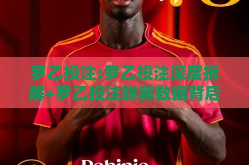 罗乙投注:罗乙投注深度拆解+罗乙投注联赛数据背后的真实逻辑【罗乙投注】🔱网上热门堵球站比分下盘无需登录对比大礼包导航 罗乙投注:罗乙投注深度拆解+罗乙投注联赛数据背后的真实逻辑【罗乙投注】🔱网上热门堵球站比分下盘无需登录对比大礼包导航