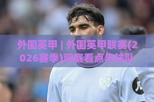 外围英甲 | 外围英甲联赛(2026赛季)观赛看点与球队格局深度拆解【外围英甲】🔱最大权威网页让球站大全早盘文字中文解说直播指南 外围英甲 | 外围英甲联赛(2026赛季)观赛看点与球队格局深度拆解【外围英甲】🔱最大权威网页让球站大全早盘文字中文解说直播指南
