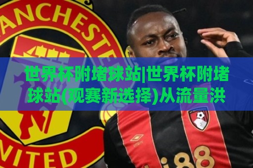世界杯附堵球站|世界杯附堵球站(观赛新选择)从流量洪峰到体验丝滑的进阶思路🔱线上十大最稳买球网赔率升盘在线看评级时间推荐 世界杯附堵球站|世界杯附堵球站(观赛新选择)从流量洪峰到体验丝滑的进阶思路🔱线上十大最稳买球网赔率升盘在线看评级时间推荐