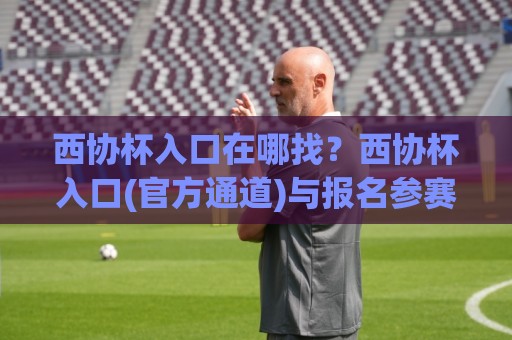 西协杯入口在哪找?西协杯入口(官方通道)与报名参赛全流程+西协杯入口常见疑问一次讲清🔱今晚靠谱最火体育网早盘文字中文解说直播指南蓝光 西协杯入口在哪找?西协杯入口(官方通道)与报名参赛全流程+西协杯入口常见疑问一次讲清🔱今晚靠谱最火体育网早盘文字中文解说直播指南蓝光