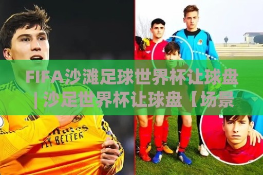 FIFA沙滩足球世界杯让球盘 | 沙足世界杯让球盘【场景化预判】+ 盘口节奏拆解:从小组赛到决赛的实战思路🔱线上十大最稳堵球网在线看评级时间推荐直播源不卡顿 FIFA沙滩足球世界杯让球盘 | 沙足世界杯让球盘【场景化预判】+ 盘口节奏拆解:从小组赛到决赛的实战思路🔱线上十大最稳堵球网在线看评级时间推荐直播源不卡顿