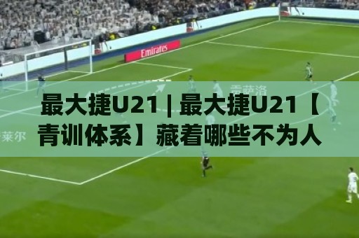 最大捷U21 | 最大捷U21【青训体系】藏着哪些不为人知的成长密码?🔱网上热门博球网攻略排名回放无广告全场录像公司 最大捷U21 | 最大捷U21【青训体系】藏着哪些不为人知的成长密码?🔱网上热门博球网攻略排名回放无广告全场录像公司
