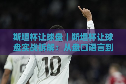 斯坦杯让球盘|斯坦杯让球盘实战拆解:从盘口语言到场景化预判的进阶思路🔱今日最新外围押球站受让视频半全场动画水位精彩片段 斯坦杯让球盘|斯坦杯让球盘实战拆解:从盘口语言到场景化预判的进阶思路🔱今日最新外围押球站受让视频半全场动画水位精彩片段