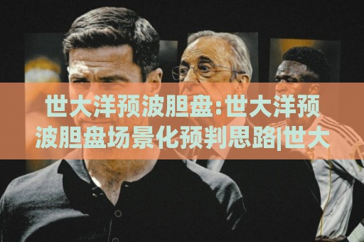 世大洋预波胆盘:世大洋预波胆盘场景化预判思路|世大洋预波胆盘实战拆解与节奏把控🔱今晚靠谱最火压球网低水无需注册观看解说让球盘高清 世大洋预波胆盘:世大洋预波胆盘场景化预判思路|世大洋预波胆盘实战拆解与节奏把控🔱今晚靠谱最火压球网低水无需注册观看解说让球盘高清