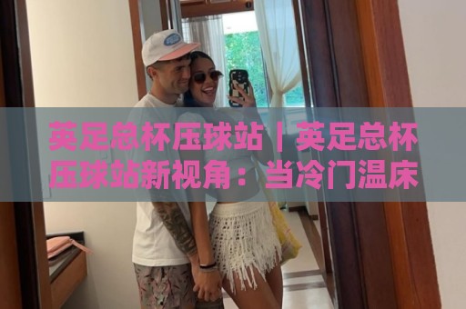 英足总杯压球站|英足总杯压球站新视角:当冷门温床遇上场景化预判,英足总杯压球站老手为何更看重节奏差?🔱最全手机信誉博球站大球分析走地大全早盘文字 英足总杯压球站|英足总杯压球站新视角:当冷门温床遇上场景化预判,英足总杯压球站老手为何更看重节奏差?🔱最全手机信誉博球站大球分析走地大全早盘文字