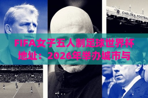 FIFA女子五人制足球世界杯地址:2026年举办城市与场馆全知道 | FIFA女子五人制足球世界杯地址+观赛出行实用信息🔱网上热门体育网无延迟4K俱乐部中水入口无解说 FIFA女子五人制足球世界杯地址:2026年举办城市与场馆全知道 | FIFA女子五人制足球世界杯地址+观赛出行实用信息🔱网上热门体育网无延迟4K俱乐部中水入口无解说