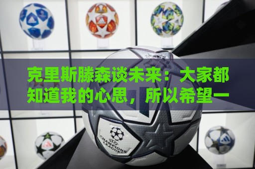 克里斯滕森谈未来:大家都知道我的心思,所以希望一切很快能落实 克里斯滕森谈未来:大家都知道我的心思,所以希望一切很快能落实
