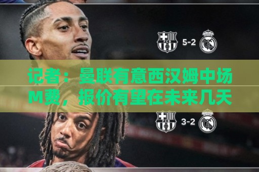 记者:曼联有意西汉姆中场M费,报价有望在未来几天内正式提交 记者:曼联有意西汉姆中场M费,报价有望在未来几天内正式提交