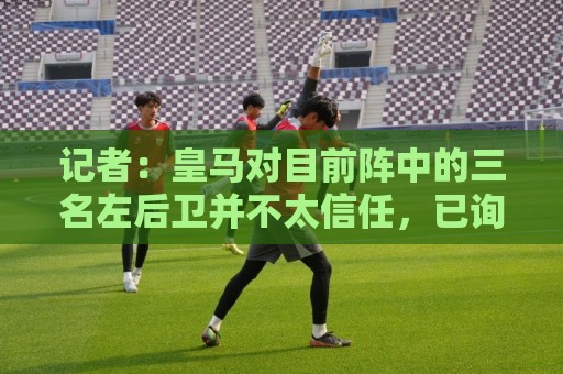 记者：皇马对目前阵中的三名左后卫并不太信任，已询问过库库情况