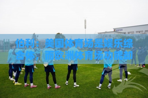 伯利：美国体育场是娱乐综合体，而欧洲体育场功能却只是容纳观众