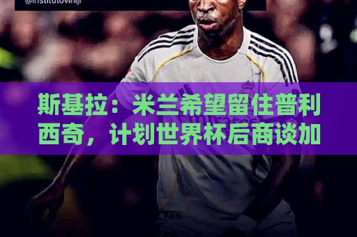 斯基拉：米兰希望留住普利西奇，计划世界杯后商谈加薪续约事宜