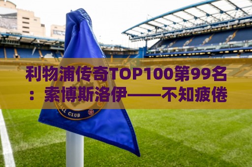 利物浦传奇TOP100第99名:索博斯洛伊——不知疲倦的全能重炮手 利物浦传奇TOP100第99名:索博斯洛伊——不知疲倦的全能重炮手