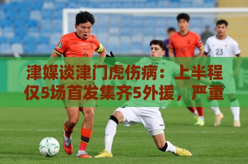 津媒谈津门虎伤病:上半程仅5场首发集齐5外援,严重拖累磨合 津媒谈津门虎伤病:上半程仅5场首发集齐5外援,严重拖累磨合