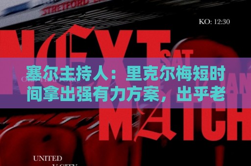 塞尔主持人:里克尔梅短时间拿出强有力方案,出乎老佛爷团队预料 塞尔主持人:里克尔梅短时间拿出强有力方案,出乎老佛爷团队预料