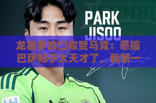 龙赛罗改口称赞马竞:恶搞巴萨帖子太天才了,我第一次转发他们 龙赛罗改口称赞马竞:恶搞巴萨帖子太天才了,我第一次转发他们