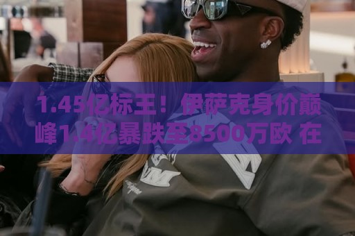 1.45亿标王!伊萨克身价巅峰1.4亿暴跌至8500万欧 在利物浦仅4球 1.45亿标王!伊萨克身价巅峰1.4亿暴跌至8500万欧 在利物浦仅4球