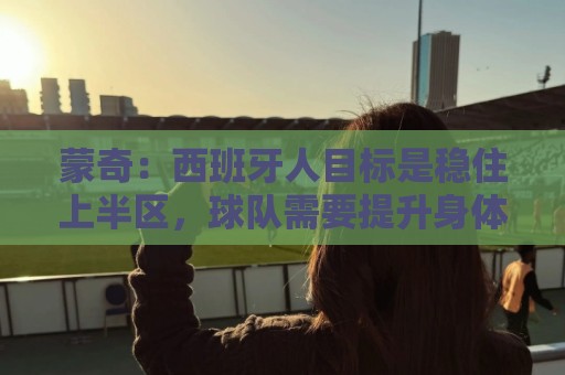 蒙奇:西班牙人目标是稳住上半区,球队需要提升身体对抗能力 蒙奇:西班牙人目标是稳住上半区,球队需要提升身体对抗能力