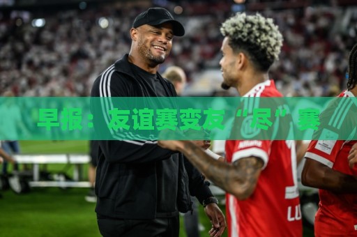 早报:友谊赛变友“尽”赛 早报:友谊赛变友“尽”赛