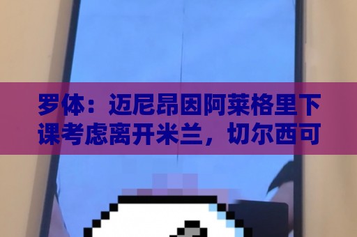 罗体:迈尼昂因阿莱格里下课考虑离开米兰,切尔西可能重新追求 罗体:迈尼昂因阿莱格里下课考虑离开米兰,切尔西可能重新追求