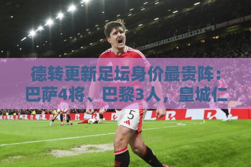 德转更新足坛身价最贵阵:巴萨4将、巴黎3人,皇城仁枪各1人 德转更新足坛身价最贵阵:巴萨4将、巴黎3人,皇城仁枪各1人