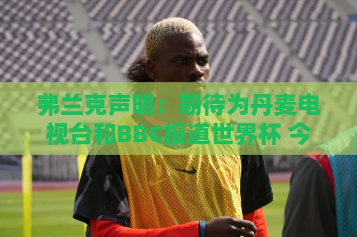 弗兰克声明:期待为丹麦电视台和BBC报道世界杯 今夏不会回归执教 弗兰克声明:期待为丹麦电视台和BBC报道世界杯 今夏不会回归执教